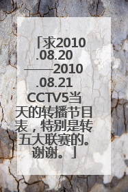 求2010.08.20——2010.08.21CCTV5当天的转播节目表，特别是转五大联赛的。谢谢。