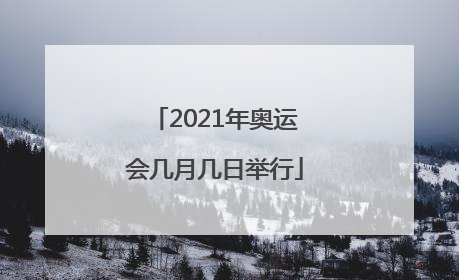 「2021年奥运会几月几日举行」2021年奥运会几月几日举行北京