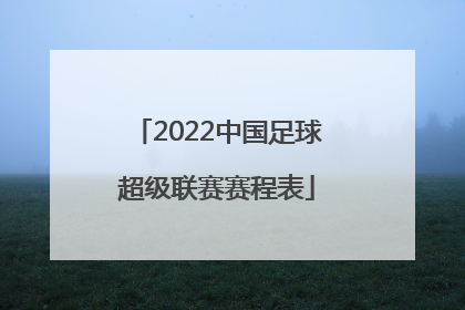 「2022中国足球超级联赛赛程表」2022赛季中国足球超级联赛赛程表